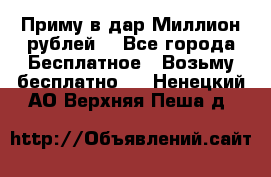 Приму в дар Миллион рублей! - Все города Бесплатное » Возьму бесплатно   . Ненецкий АО,Верхняя Пеша д.